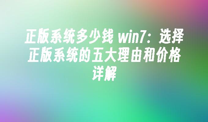 正版系统多少钱 win7：选择正版系统的五大理由和价格详解