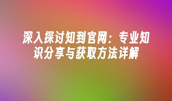 深入探讨知到官网：专业知识分享与获取方法详解