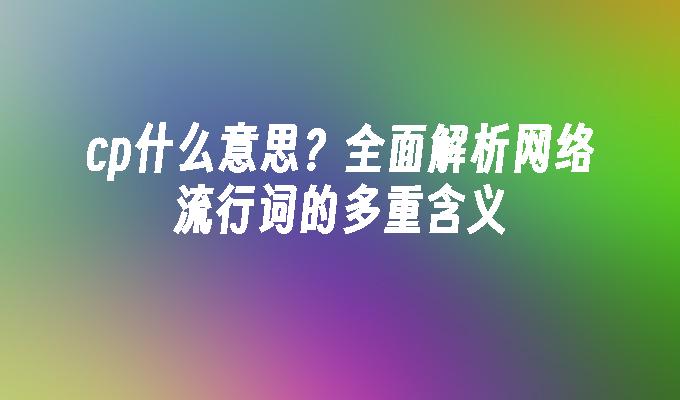 cp什么意思？全面解析网络流行词的多重含义