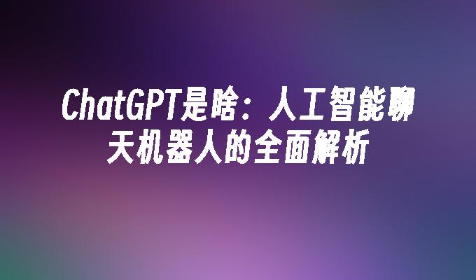 ChatGPT是啥：人工智能聊天机器人的全面解析