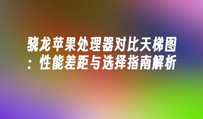 骁龙苹果处理器对比天梯图：性能差距与选择指南解析