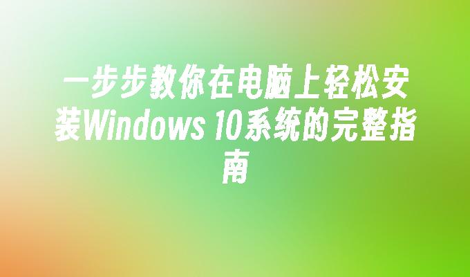 一步步教你在电脑上轻松安装Windows 10系统的完整指南