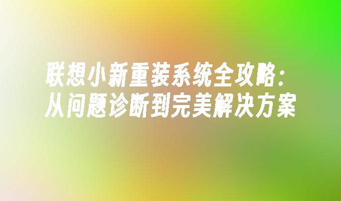 联想小新重装系统全攻略：从问题诊断到完美解决方案