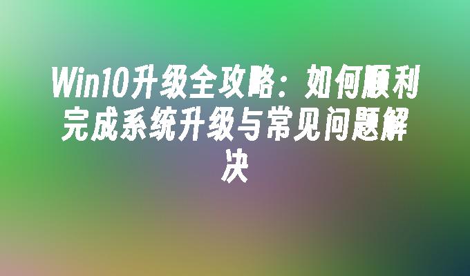 Win10升级全攻略：如何顺利完成系统升级与常见问题解决