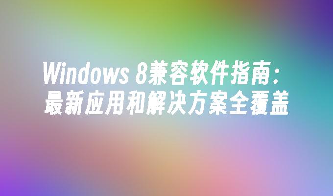 Windows 8兼容软件指南：最新应用和解决方案全覆盖