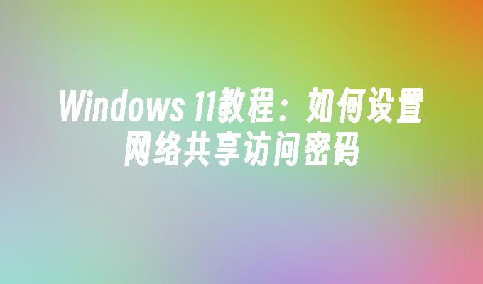 Windows 11教程：如何设置网络共享访问密码