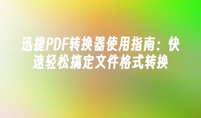 迅捷PDF转换器使用指南：快速轻松搞定文件格式转换