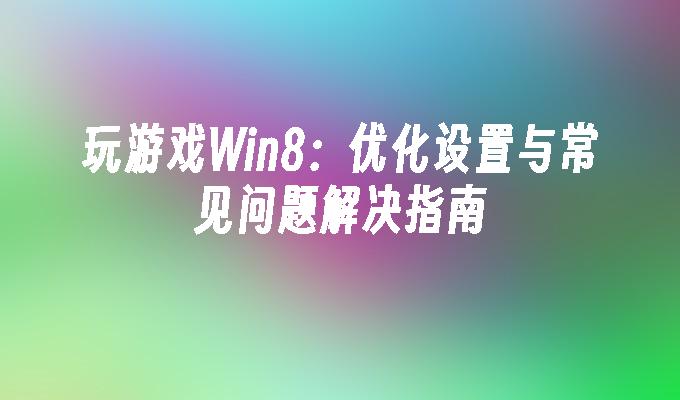 玩游戏Win8：优化设置与常见问题解决指南