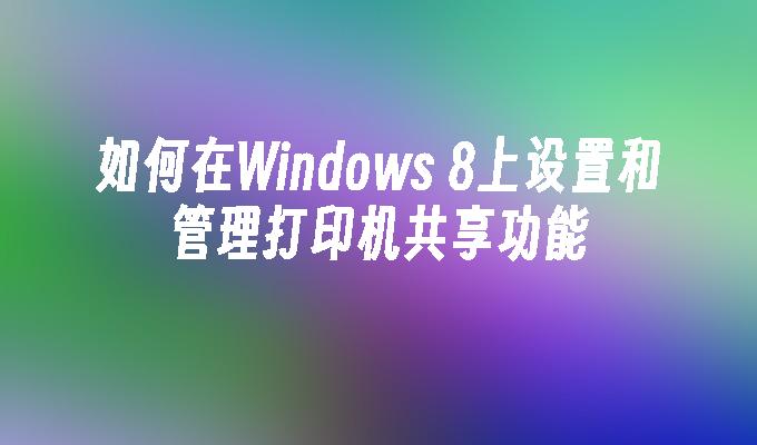 如何在Windows 8上设置和管理打印机共享功能