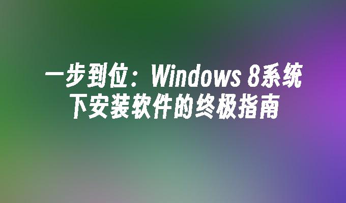 一步到位：Windows 8系统下安装软件的终极指南