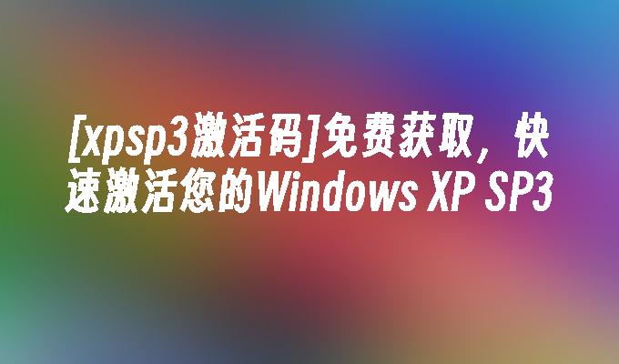 [xpsp3激活码]免费获取，快速激活您的Windows XP SP3