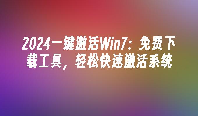 2024一键激活Win7：免费下载工具，轻松快速激活系统