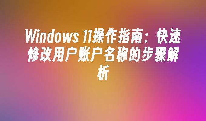 Windows 11操作指南：快速修改用户账户名称的步骤解析