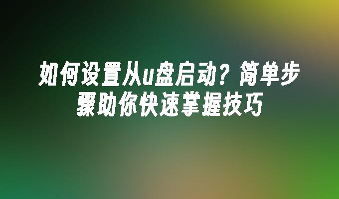 如何设置从u盘启动？简单步骤助你快速掌握技巧