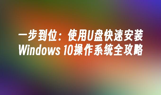 一步到位：使用U盘快速安装Windows 10操作系统全攻略