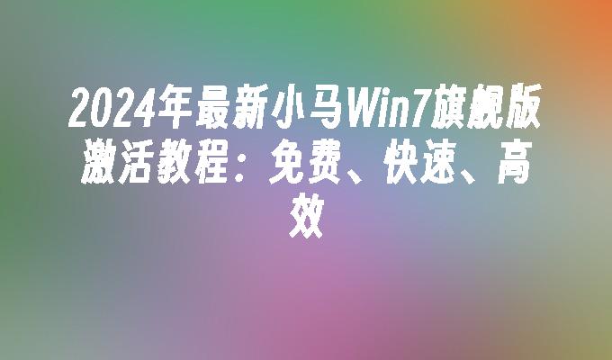 2024年最新小马Win7旗舰版激活教程：免费、快速、高效