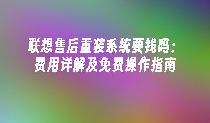 联想售后重装系统要钱吗：费用详解及免费操作指南