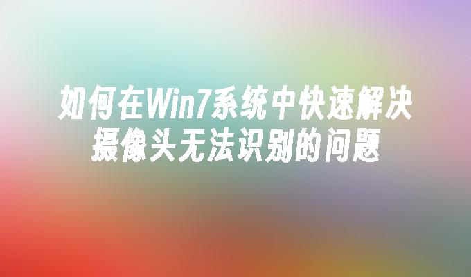 如何在Win7系统中快速解决摄像头无法识别的问题