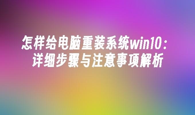 怎样给电脑重装系统win10：详细步骤与注意事项解析