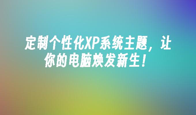 定制个性化XP系统主题，让你的电脑焕发新生！