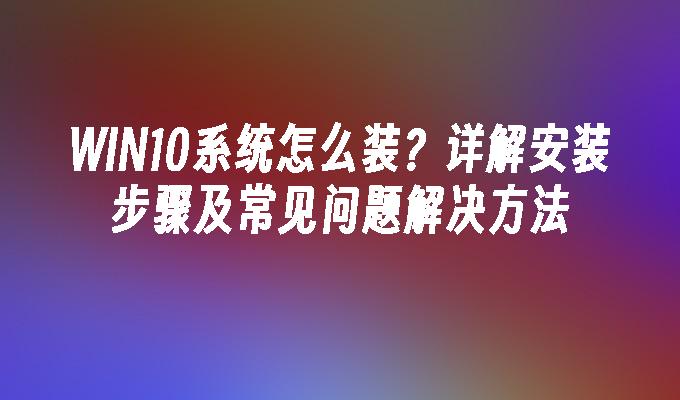 WIN10系统怎么装？详解安装步骤及常见问题解决方法