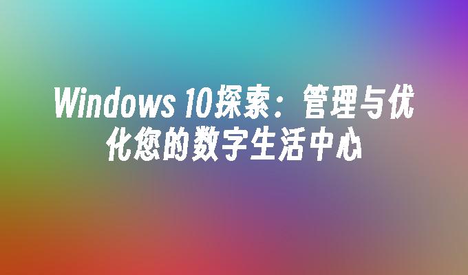 Windows 10探索：管理与优化您的数字生活中心