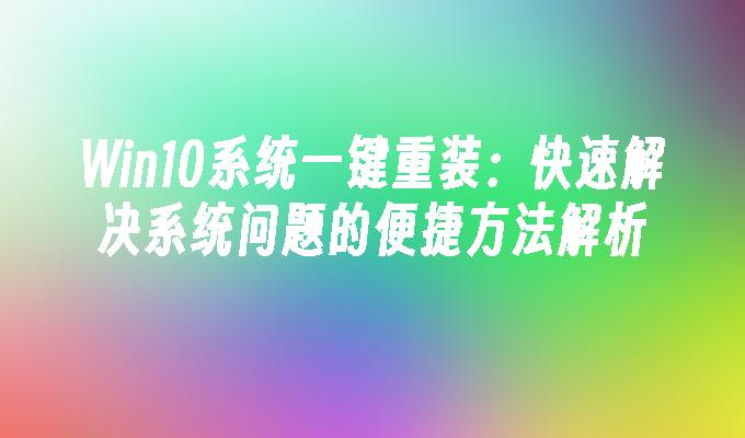 Win10系统一键重装：快速解决系统问题的便捷方法解析