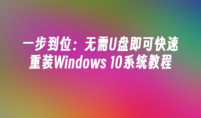 一步到位：无需U盘即可快速重装Windows 10系统教程