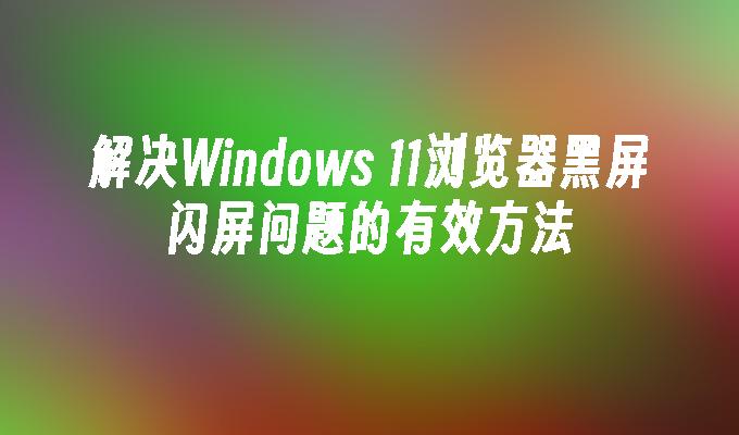 解决Windows 11浏览器黑屏闪屏问题的有效方法