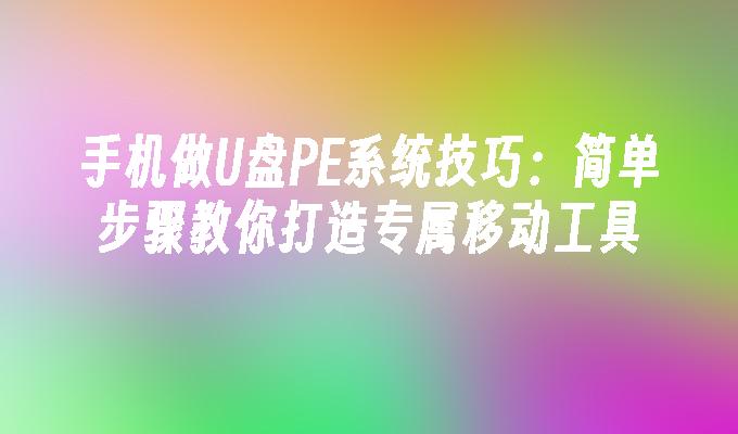 手机做U盘PE系统技巧：简单步骤教你打造专属移动工具