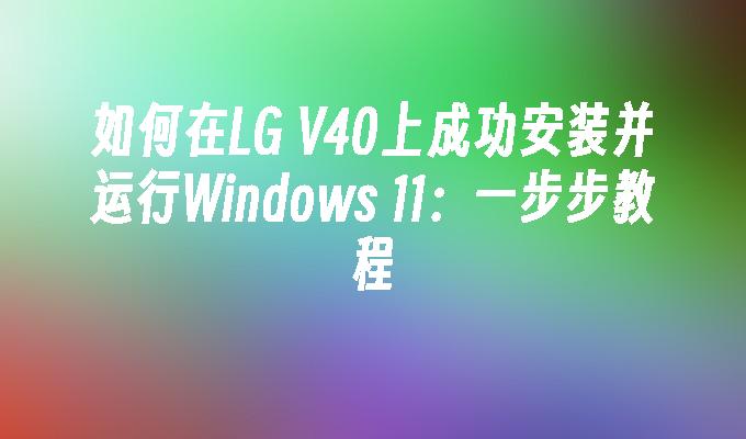 如何在LG V40上成功安装并运行Windows 11：一步步教程