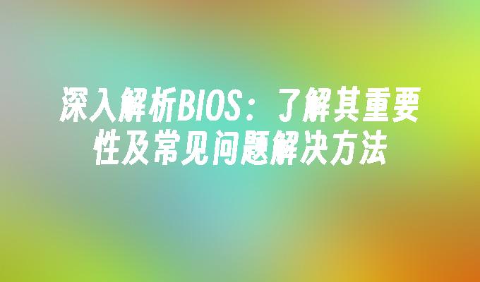 深入解析BIOS：了解其重要性及常见问题解决方法