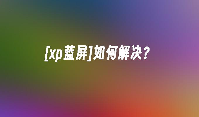 [xp蓝屏]如何解决？