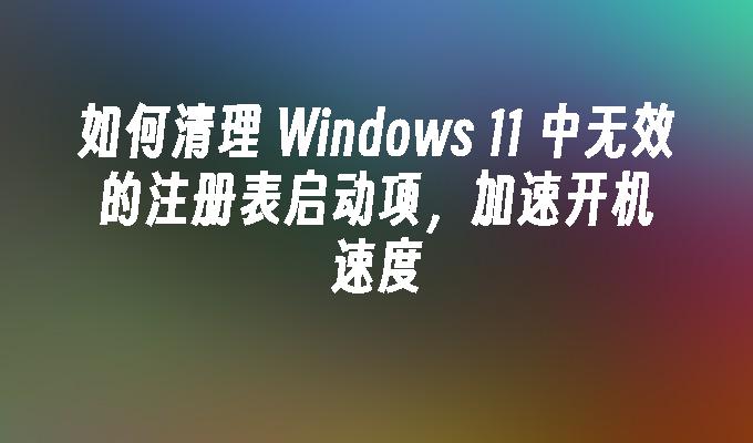 如何清理 Windows 11 中无效的注册表启动项，加速开机速度
