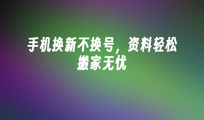 手机换新不换号，资料轻松搬家无忧