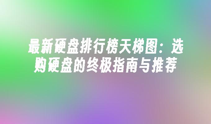 最新硬盘排行榜天梯图：选购硬盘的终极指南与推荐