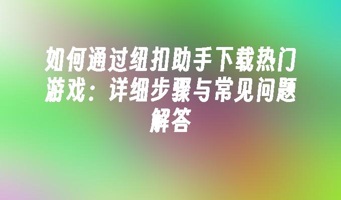 如何通过纽扣助手下载热门游戏：详细步骤与常见问题解答