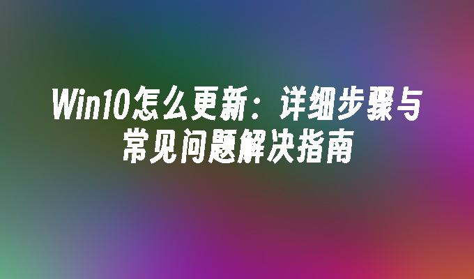 Win10怎么更新：详细步骤与常见问题解决指南