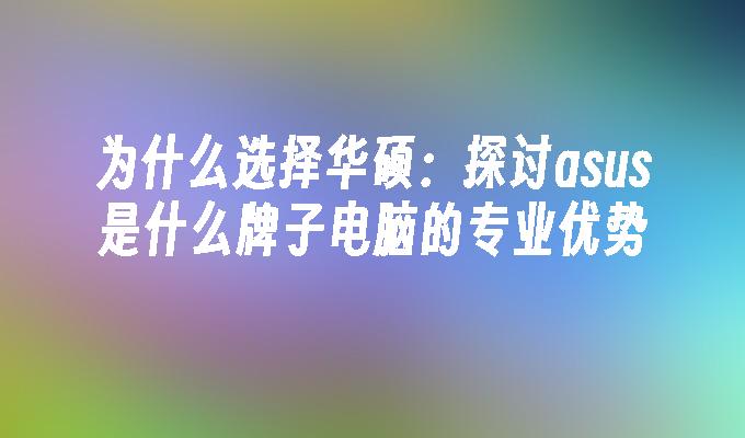 为什么选择华硕：探讨asus是什么牌子电脑的专业优势