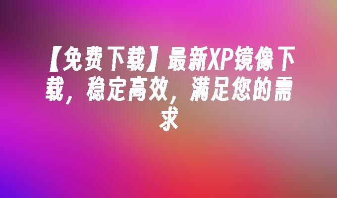 【免费下载】最新XP镜像下载，稳定高效，满足您的需求