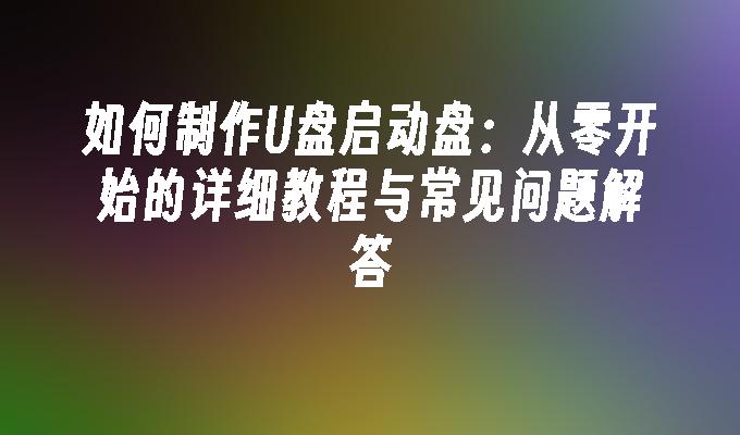 如何制作U盘启动盘：从零开始的详细教程与常见问题解答