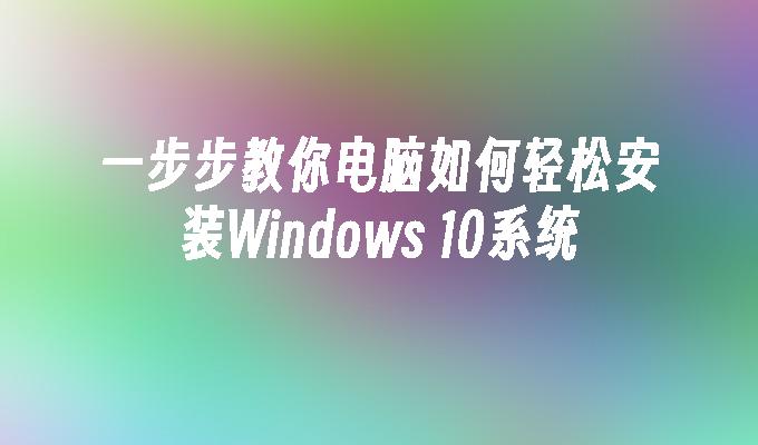 一步步教你电脑如何轻松安装Windows 10系统