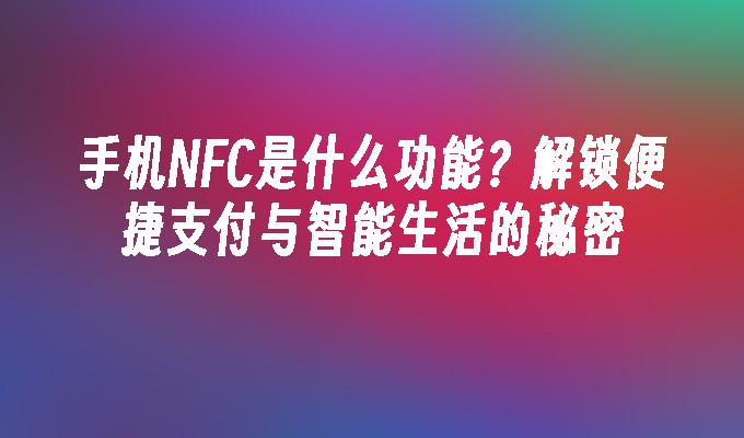 手机NFC是什么功能？解锁便捷支付与智能生活的秘密