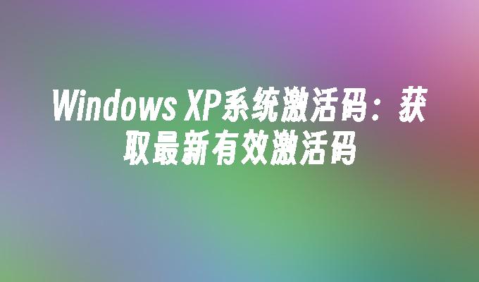 Windows XP系统激活码：获取最新有效激活码