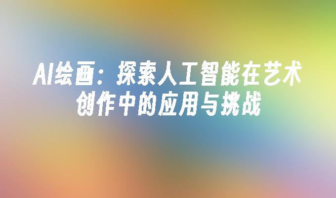 AI绘画：探索人工智能在艺术创作中的应用与挑战