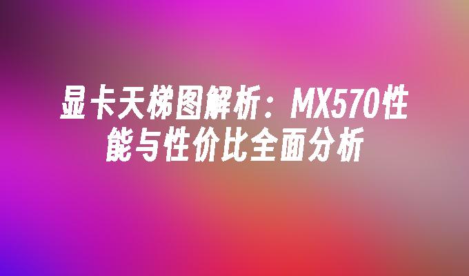 显卡天梯图解析：MX570性能与性价比全面分析