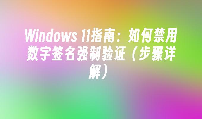 Windows 11指南：如何禁用数字签名强制验证（步骤详解）