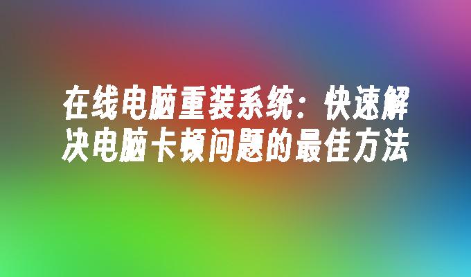 在线电脑重装系统：快速解决电脑卡顿问题的最佳方法