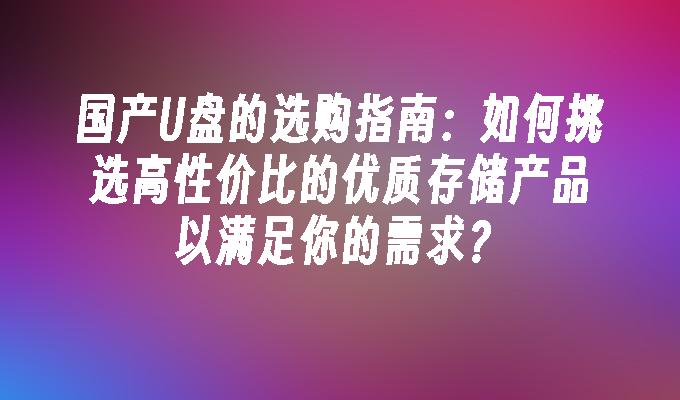 国产U盘的选购指南：如何挑选高性价比的优质存储产品