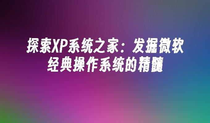 探索XP系统之家：发掘微软经典操作系统的精髓